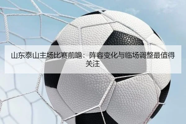 山东泰山主场比赛前瞻：阵容变化与临场调整最值得关注